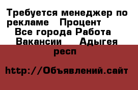 Требуется менеджер по рекламе › Процент ­ 50 - Все города Работа » Вакансии   . Адыгея респ.